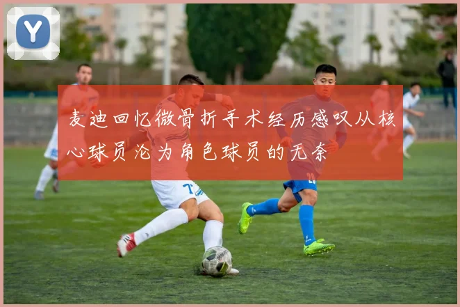 麦迪回忆微骨折手术经历感叹从核心球员沦为角色球员的无奈