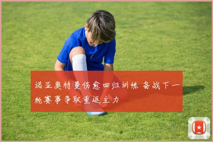 诺亚奥特曼伤愈回归训练 备战下一轮赛事争取重返主力