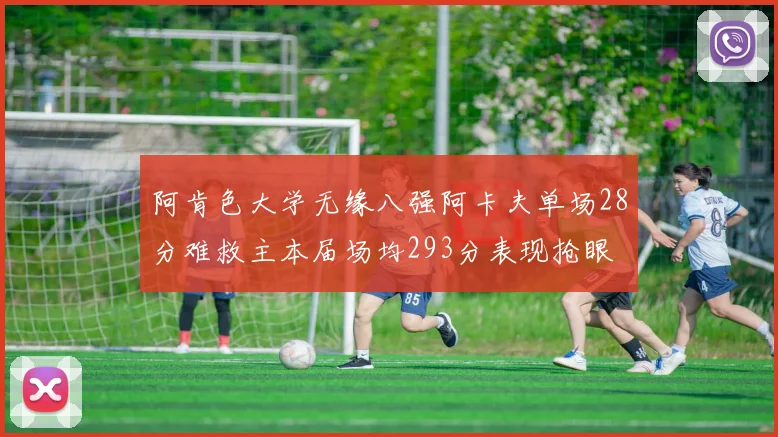 阿肯色大学无缘八强阿卡夫单场28分难救主本届场均293分表现抢眼