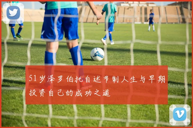 51岁泽罗伯托自述节制人生与早期投资自己的成功之道
