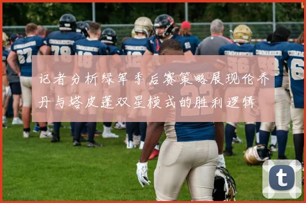 记者分析绿军季后赛策略展现伦乔丹与塔皮蓬双星模式的胜利逻辑