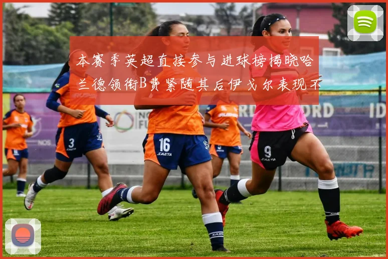本赛季英超直接参与进球榜揭晓哈兰德领衔B费紧随其后伊戈尔表现不俗