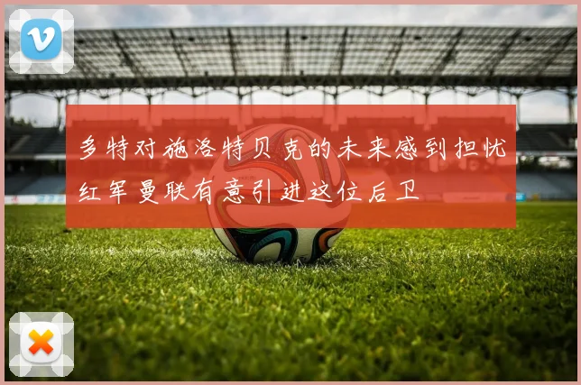 多特对施洛特贝克的未来感到担忧红军曼联有意引进这位后卫