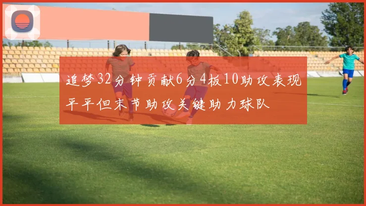 追梦32分钟贡献6分4板10助攻表现平平但末节助攻关键助力球队
