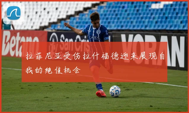 拉菲尼亚受伤拉什福德迎来展现自我的绝佳机会