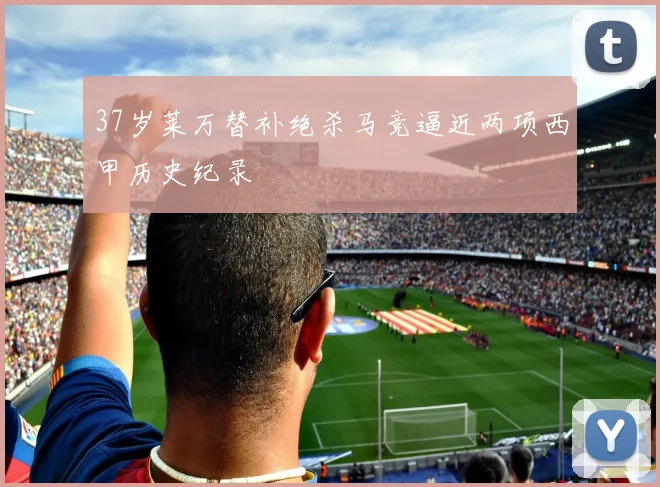 37岁莱万替补绝杀马竞逼近两项西甲历史纪录