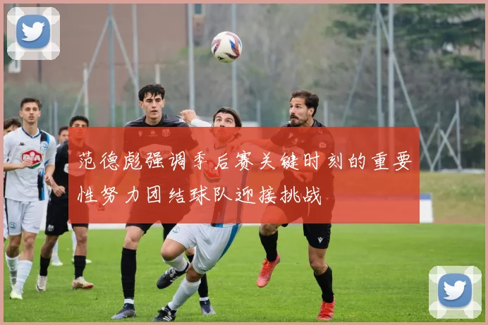 范德彪强调季后赛关键时刻的重要性努力团结球队迎接挑战
