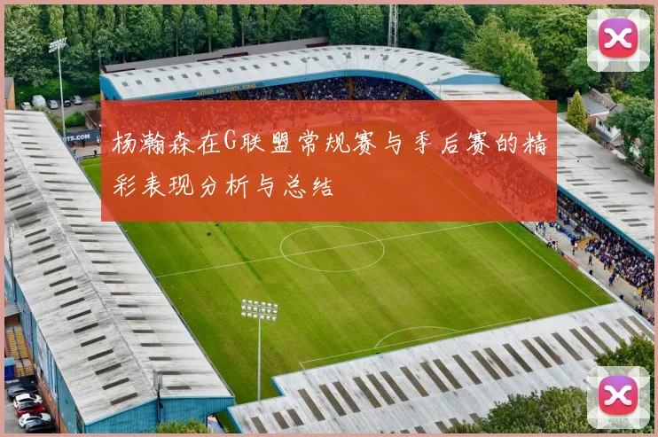 杨瀚森在G联盟常规赛与季后赛的精彩表现分析与总结