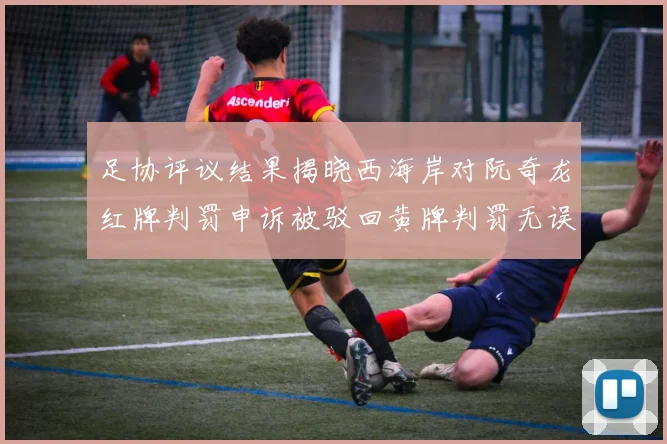 足协评议结果揭晓西海岸对阮奇龙红牌判罚申诉被驳回黄牌判罚无误