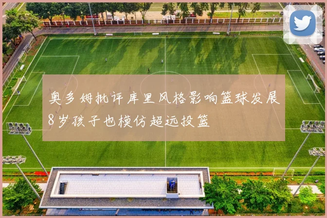 奥多姆批评库里风格影响篮球发展8岁孩子也模仿超远投篮