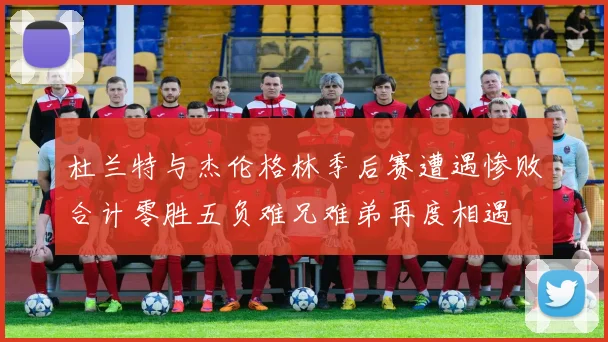 杜兰特与杰伦格林季后赛遭遇惨败合计零胜五负难兄难弟再度相遇