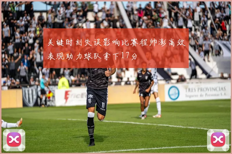 关键时刻失误影响比赛程帅澎高效表现助力球队拿下17分