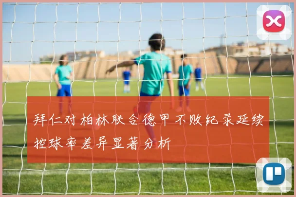 拜仁对柏林联合德甲不败纪录延续控球率差异显著分析