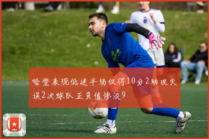 哈登表现低迷半场仅得10分2助攻失误2次球队正负值惨淡9