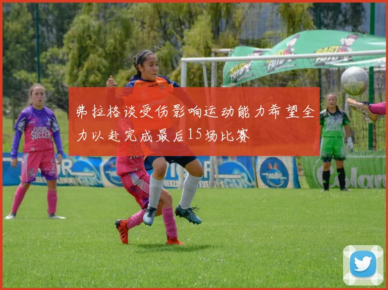 弗拉格谈受伤影响运动能力希望全力以赴完成最后15场比赛
