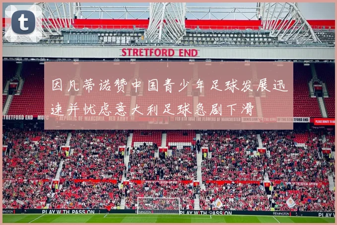 因凡蒂诺赞中国青少年足球发展迅速并忧虑意大利足球急剧下滑
