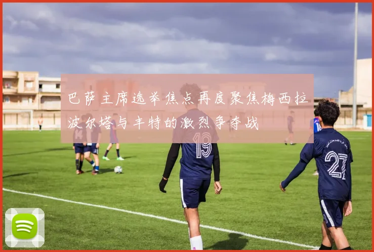 巴萨主席选举焦点再度聚焦梅西拉波尔塔与丰特的激烈争夺战