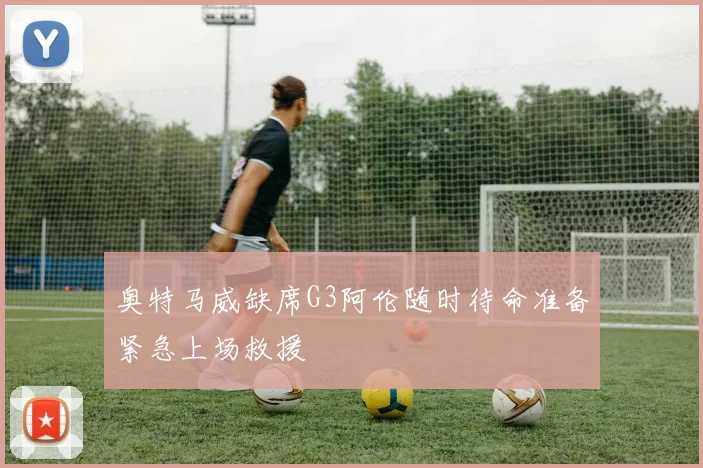 奥特马威缺席G3阿伦随时待命准备紧急上场救援