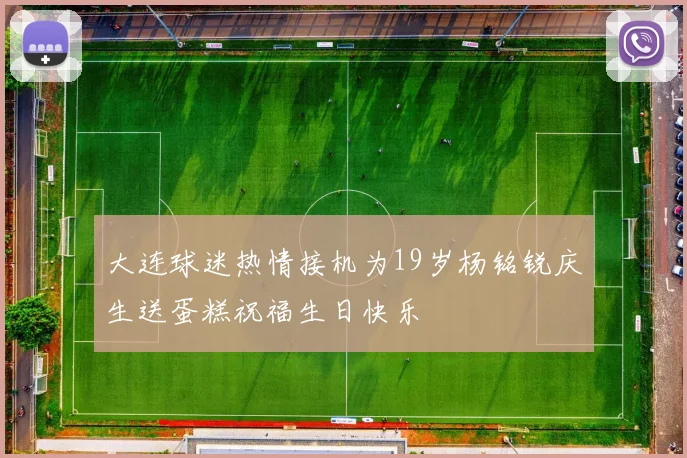 大连球迷热情接机为19岁杨铭锐庆生送蛋糕祝福生日快乐