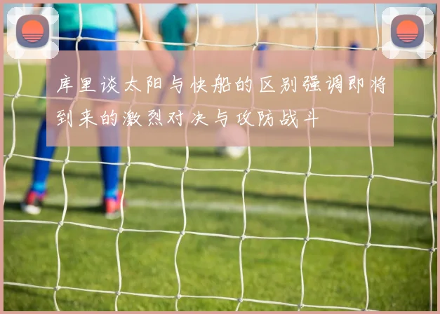 库里谈太阳与快船的区别强调即将到来的激烈对决与攻防战斗