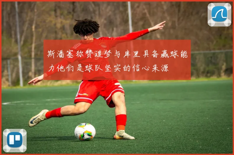 斯潘塞称赞追梦与库里具备赢球能力他们是球队坚实的信心来源
