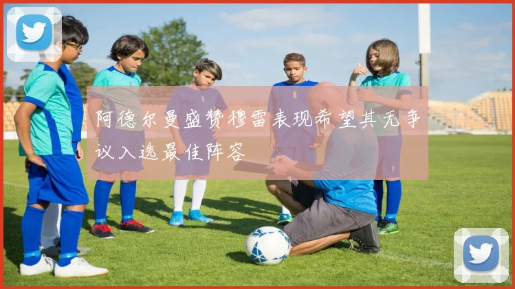 阿德尔曼盛赞穆雷表现希望其无争议入选最佳阵容